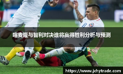 zoty中欧喀麦隆与智利对决谁将赢得胜利分析与预测