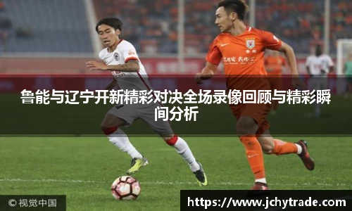 zoty中欧鲁能与辽宁开新精彩对决全场录像回顾与精彩瞬间分析