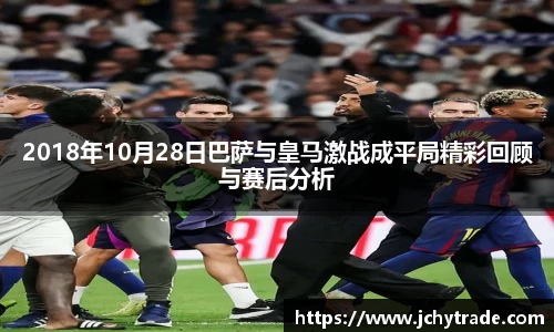 zoty中欧2018年10月28日巴萨与皇马激战成平局精彩回顾与赛后分析