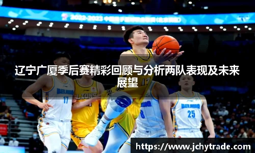 zoty中欧辽宁广厦季后赛精彩回顾与分析两队表现及未来展望